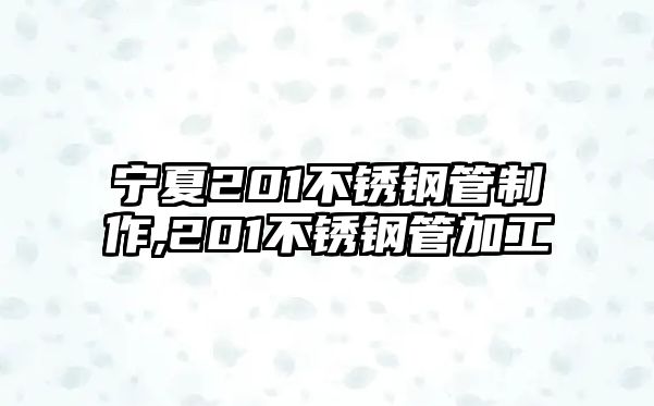 寧夏201不銹鋼管制作,201不銹鋼管加工