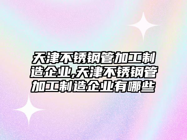 天津不銹鋼管加工制造企業(yè),天津不銹鋼管加工制造企業(yè)有哪些