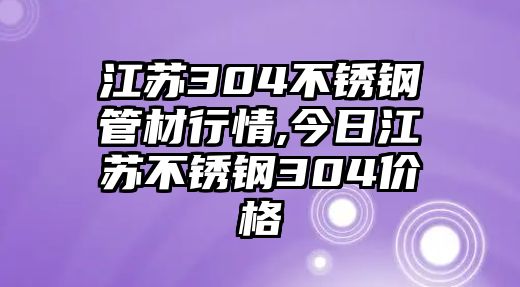 江蘇304不銹鋼管材行情,今日江蘇不銹鋼304價格