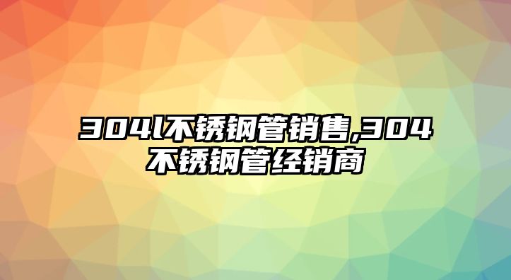 304l不銹鋼管銷售,304不銹鋼管經(jīng)銷商