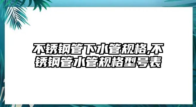 不銹鋼管下水管規(guī)格,不銹鋼管水管規(guī)格型號(hào)表