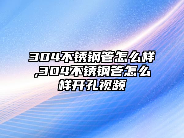 304不銹鋼管怎么樣,304不銹鋼管怎么樣開(kāi)孔視頻