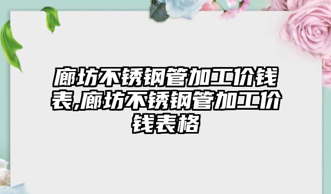 廊坊不銹鋼管加工價錢表,廊坊不銹鋼管加工價錢表格