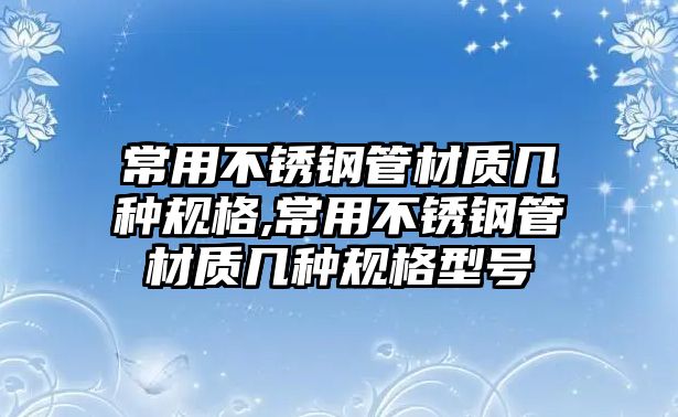 常用不銹鋼管材質(zhì)幾種規(guī)格,常用不銹鋼管材質(zhì)幾種規(guī)格型號