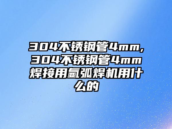 304不銹鋼管4mm,304不銹鋼管4mm焊接用氬弧焊機用什么的