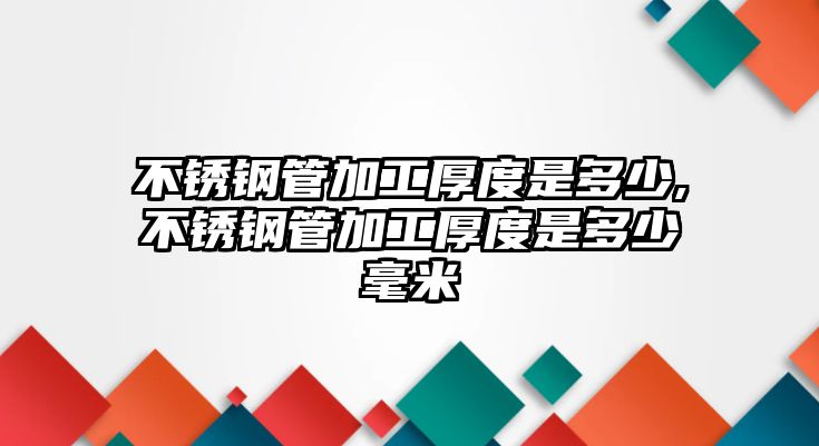 不銹鋼管加工厚度是多少,不銹鋼管加工厚度是多少毫米