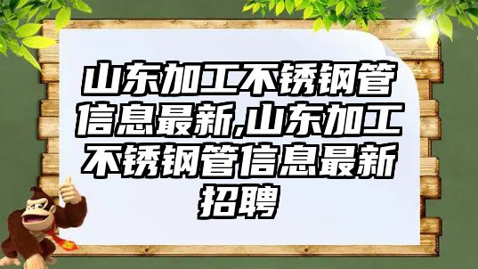 山東加工不銹鋼管信息最新,山東加工不銹鋼管信息最新招聘