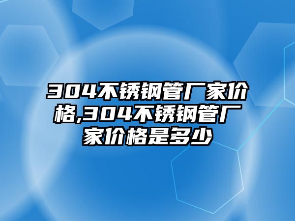 304不銹鋼管廠家價(jià)格,304不銹鋼管廠家價(jià)格是多少