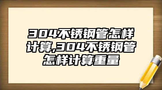 304不銹鋼管怎樣計算,304不銹鋼管怎樣計算重量