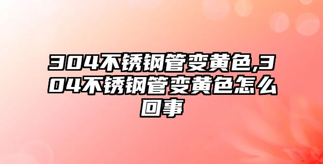 304不銹鋼管變黃色,304不銹鋼管變黃色怎么回事