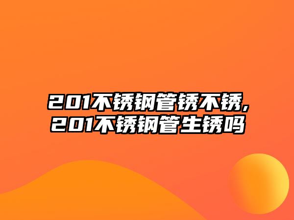 201不銹鋼管銹不銹,201不銹鋼管生銹嗎