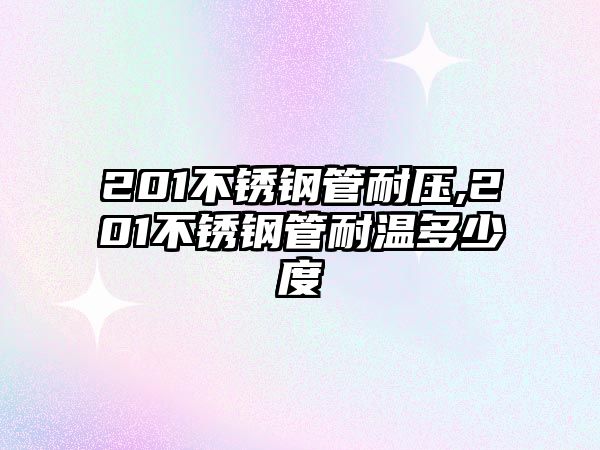 201不銹鋼管耐壓,201不銹鋼管耐溫多少度