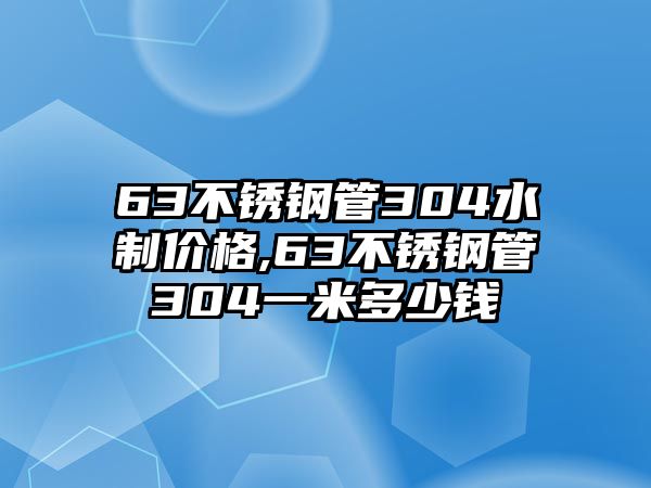 63不銹鋼管304水制價(jià)格,63不銹鋼管304一米多少錢