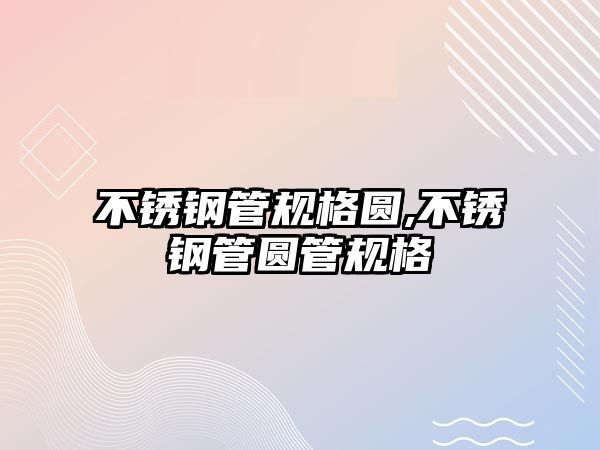 不銹鋼管規(guī)格圓,不銹鋼管圓管規(guī)格