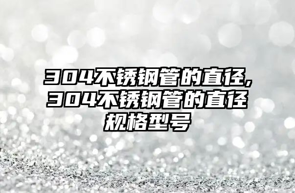 304不銹鋼管的直徑,304不銹鋼管的直徑規(guī)格型號(hào)