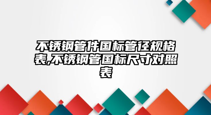 不銹鋼管件國標(biāo)管徑規(guī)格表,不銹鋼管國標(biāo)尺寸對照表