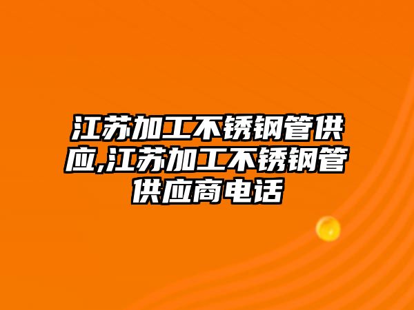 江蘇加工不銹鋼管供應(yīng),江蘇加工不銹鋼管供應(yīng)商電話(huà)