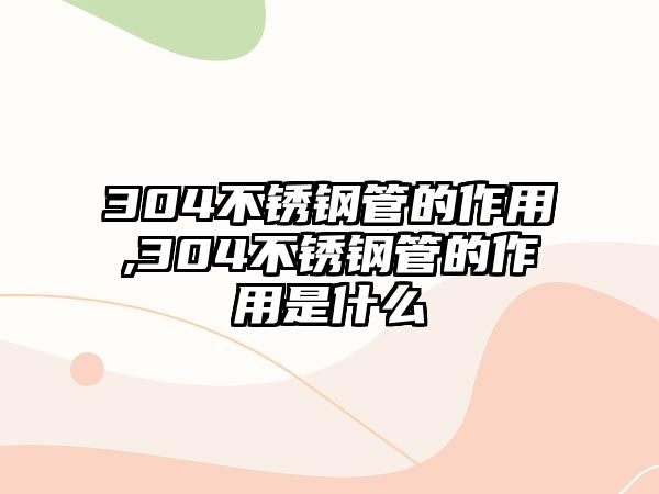 304不銹鋼管的作用,304不銹鋼管的作用是什么