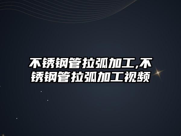 不銹鋼管拉弧加工,不銹鋼管拉弧加工視頻