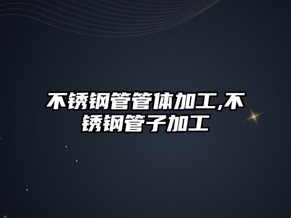 不銹鋼管管體加工,不銹鋼管子加工