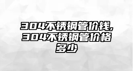 304不銹鋼管價(jià)錢,304不銹鋼管價(jià)格多少