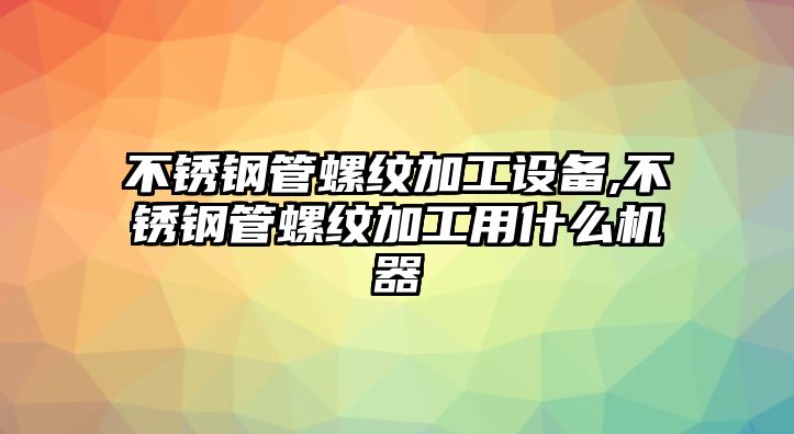 不銹鋼管螺紋加工設(shè)備,不銹鋼管螺紋加工用什么機(jī)器