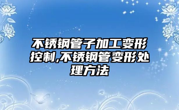 不銹鋼管子加工變形控制,不銹鋼管變形處理方法