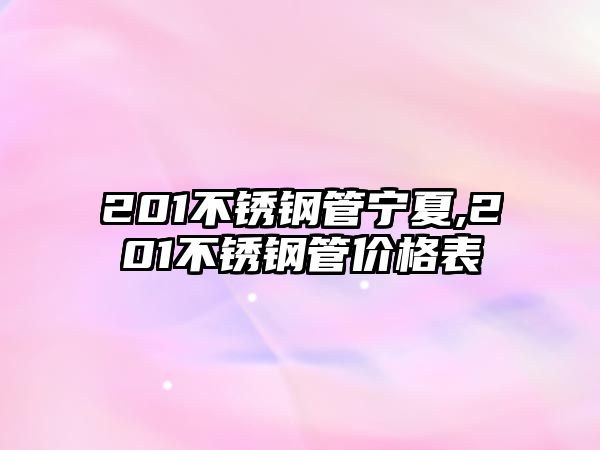 201不銹鋼管寧夏,201不銹鋼管價格表