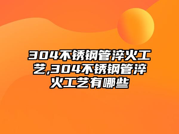 304不銹鋼管淬火工藝,304不銹鋼管淬火工藝有哪些