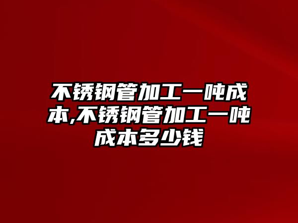 不銹鋼管加工一噸成本,不銹鋼管加工一噸成本多少錢