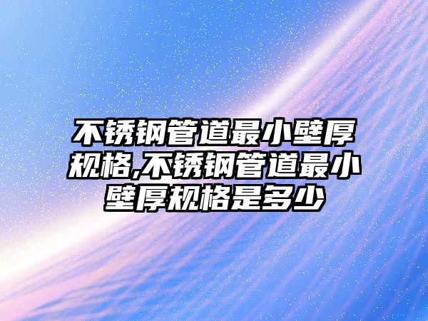 不銹鋼管道最小壁厚規(guī)格,不銹鋼管道最小壁厚規(guī)格是多少