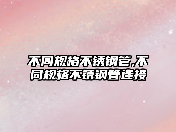 不同規(guī)格不銹鋼管,不同規(guī)格不銹鋼管連接