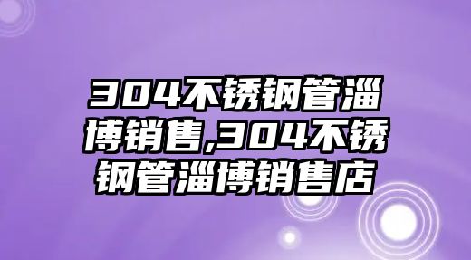 304不銹鋼管淄博銷售,304不銹鋼管淄博銷售店