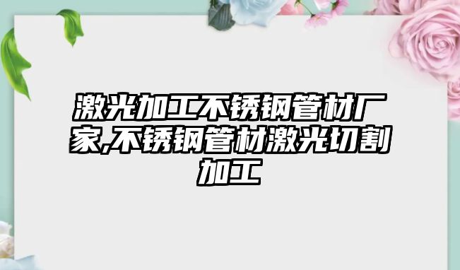 激光加工不銹鋼管材廠家,不銹鋼管材激光切割加工