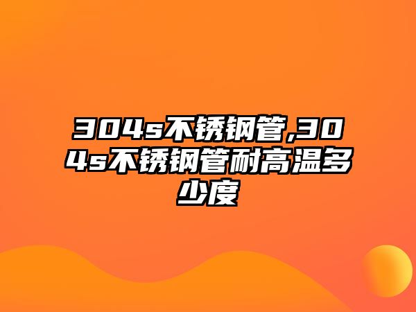 304s不銹鋼管,304s不銹鋼管耐高溫多少度