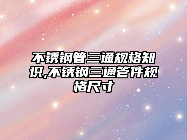 不銹鋼管三通規(guī)格知識,不銹鋼三通管件規(guī)格尺寸