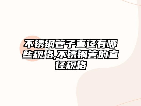 不銹鋼管子直徑有哪些規(guī)格,不銹鋼管的直徑規(guī)格