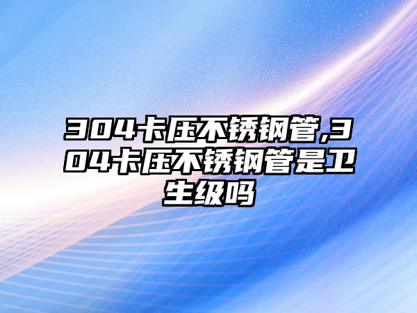 304卡壓不銹鋼管,304卡壓不銹鋼管是衛(wèi)生級嗎