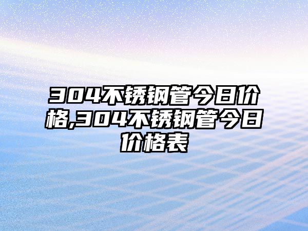 304不銹鋼管今日價格,304不銹鋼管今日價格表