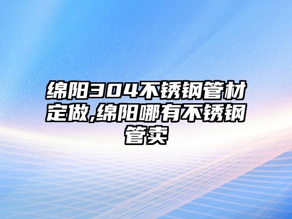 綿陽304不銹鋼管材定做,綿陽哪有不銹鋼管賣