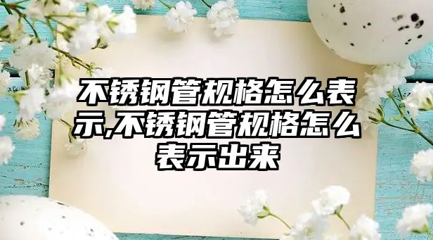 不銹鋼管規(guī)格怎么表示,不銹鋼管規(guī)格怎么表示出來