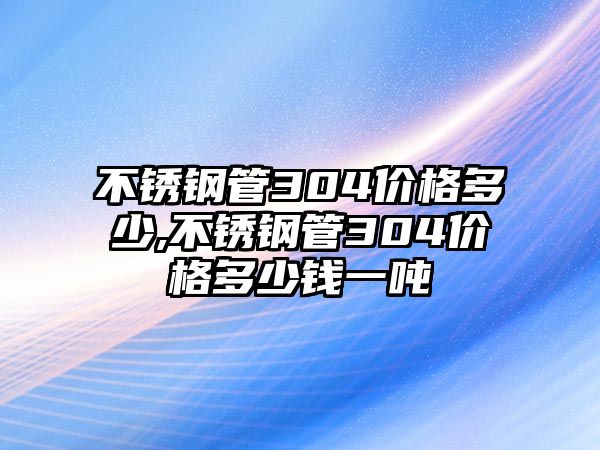 不銹鋼管304價格多少,不銹鋼管304價格多少錢一噸