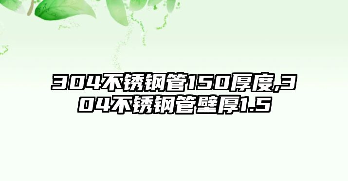 304不銹鋼管150厚度,304不銹鋼管壁厚1.5