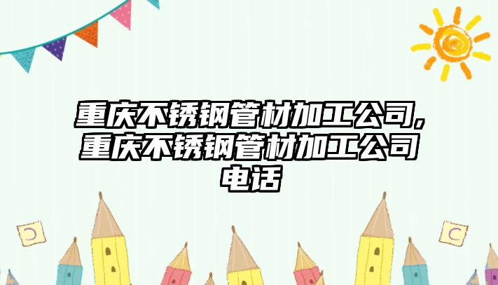 重慶不銹鋼管材加工公司,重慶不銹鋼管材加工公司電話