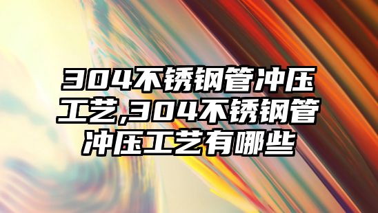 304不銹鋼管沖壓工藝,304不銹鋼管沖壓工藝有哪些