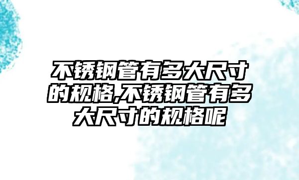 不銹鋼管有多大尺寸的規(guī)格,不銹鋼管有多大尺寸的規(guī)格呢