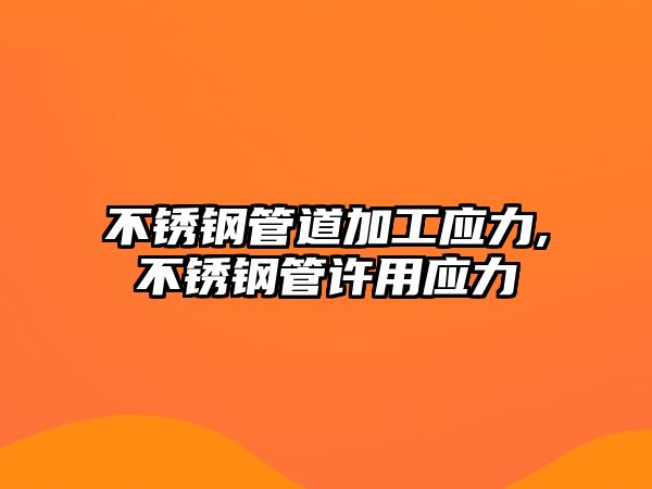 不銹鋼管道加工應(yīng)力,不銹鋼管許用應(yīng)力