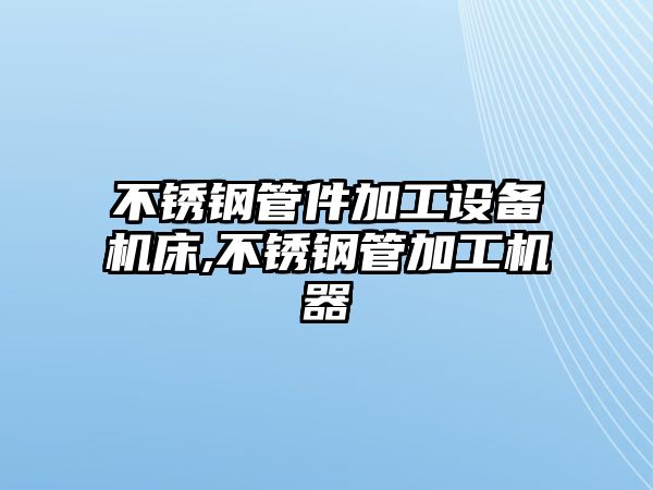 不銹鋼管件加工設備機床,不銹鋼管加工機器