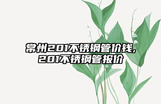 常州201不銹鋼管價錢,201不銹鋼管報價