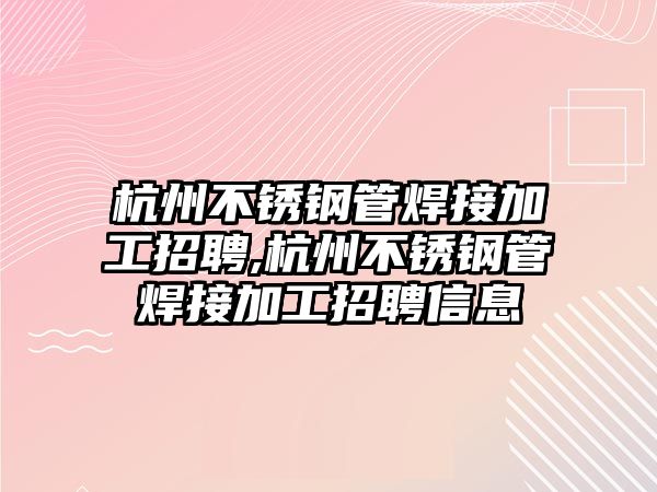 杭州不銹鋼管焊接加工招聘,杭州不銹鋼管焊接加工招聘信息